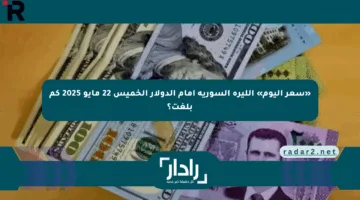 «سعر اليوم» الليرة السورية أمام الدولار الخميس 22 مايو 2025 كم بلغت؟